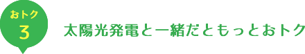 お得３　太陽光発電と一緒だともっとおトク