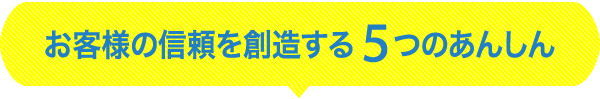 お客様の信頼を想像する５つのあんしん